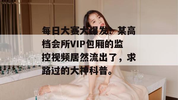 每日大赛大爆发！某高档会所VIP包厢的监控视频居然流出了，求路过的大神科普。