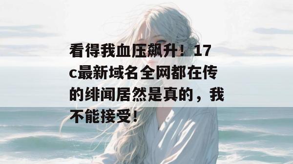 看得我血压飙升!17c最新域名全网都在传的绯闻居然是真的,我不能接受!