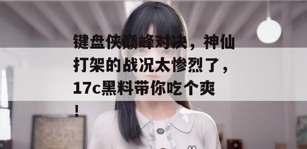 键盘侠巅峰对决，神仙打架的战况太惨烈了，17c黑料带你吃个爽！
