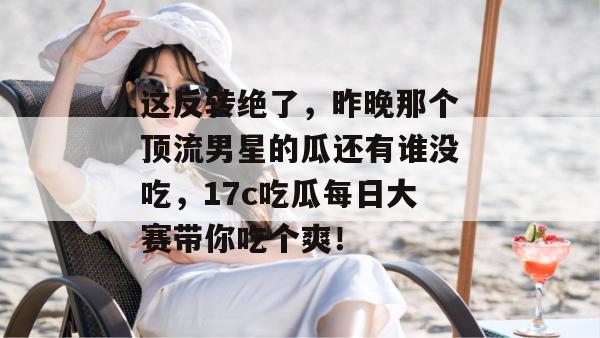 这反转绝了,昨晚那个顶流男星的瓜还有谁没吃,17c吃瓜每日大赛带你吃个爽! 这反转绝了,昨晚那个顶流男星的瓜还有谁没吃,17c吃瓜每日大赛带你吃个爽!