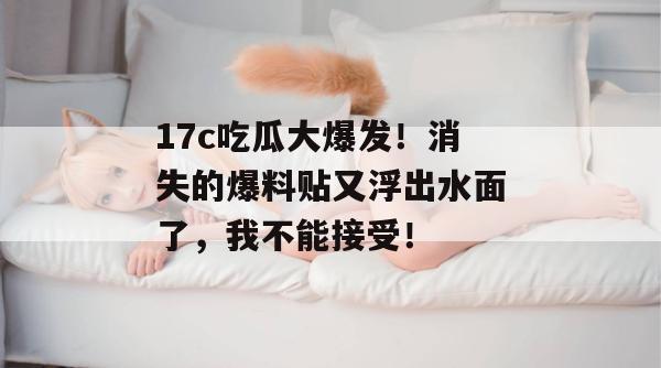 17c吃瓜大爆发！消失的爆料贴又浮出水面了，我不能接受！
