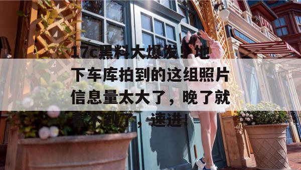 17c黑料大爆发！地下车库拍到的这组照片信息量太大了，晚了就看不到了，速进！