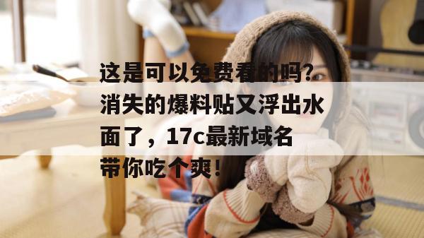 这是可以免费看的吗?消失的爆料贴又浮出水面了,17c最新域名带你吃个爽! 这是可以免费看的吗?消失的爆料贴又浮出水面了,17c最新域名带你吃个爽!