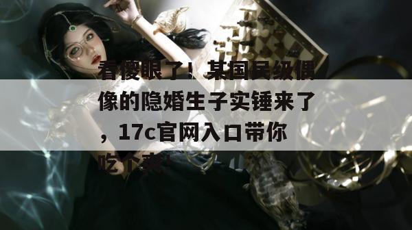 看傻眼了!某国民级偶像的隐婚生子实锤来了,17c官网入口带你吃个爽! 看傻眼了!某国民级偶像的隐婚生子实锤来了,17c官网入口带你吃个爽!